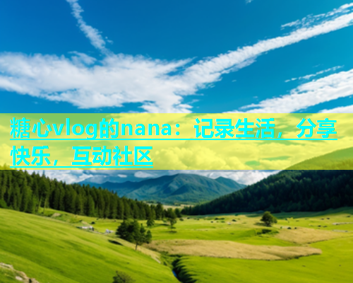 糖心vlog的nana：记录生活，分享快乐，互动社区  第1张