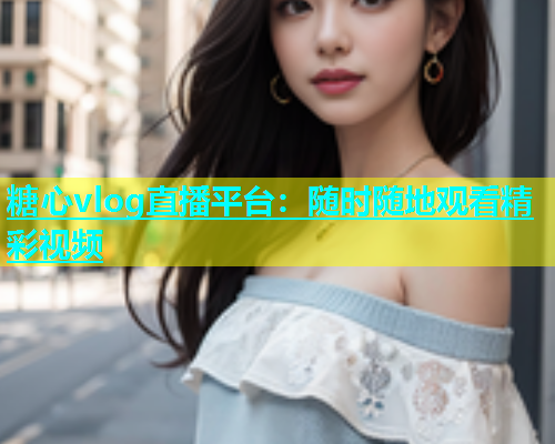 糖心vlog直播平台：随时随地观看精彩视频  第1张