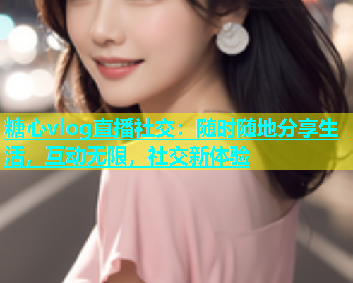 糖心vlog直播社交：随时随地分享生活，互动无限，社交新体验  第2张