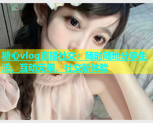 糖心vlog直播社交：随时随地分享生活，互动无限，社交新体验  第1张