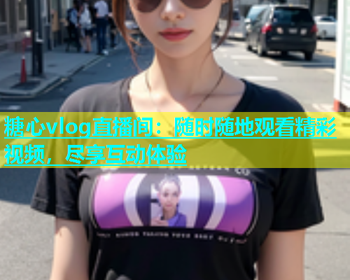 糖心vlog直播间：随时随地观看精彩视频，尽享互动体验  第1张