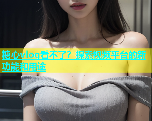 糖心vlog看不了？探索视频平台的新功能和用途  第1张