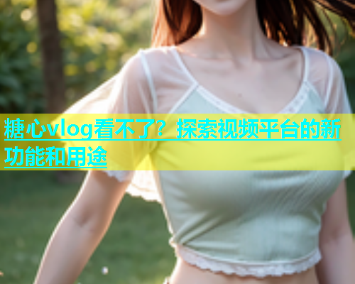 糖心vlog看不了？探索视频平台的新功能和用途  第1张
