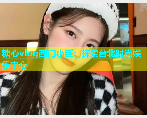 糖心vlog西门小巨：探索台北时尚娱乐中心  第2张