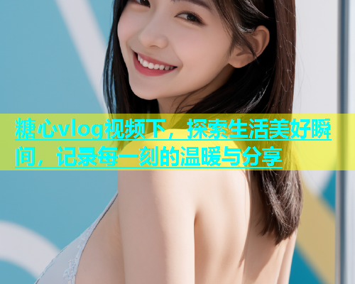 糖心vlog视频下，探索生活美好瞬间，记录每一刻的温暖与分享  第1张