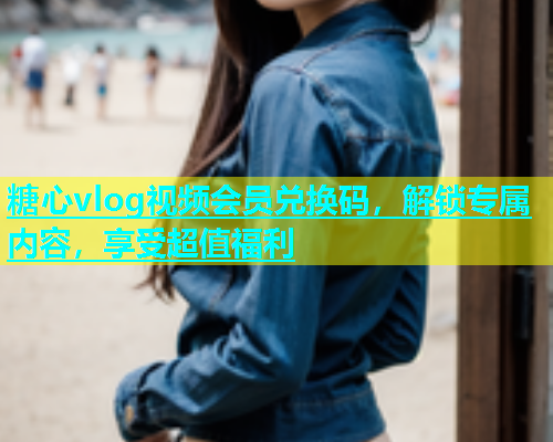 糖心vlog视频会员兑换码，解锁专属内容，享受超值福利  第1张