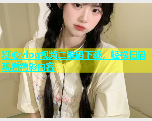 糖心vlog视频二维码下载，轻松扫码观看精彩内容  第2张