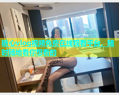 糖心vlog视频免费在线观看平台，随时随地看你想看的  第1张