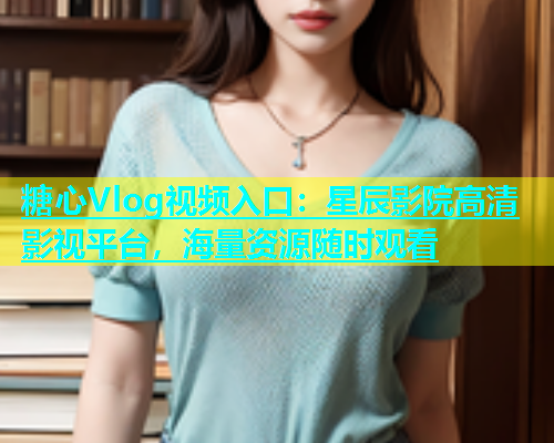 糖心Vlog视频入口：星辰影院高清影视平台，海量资源随时观看  第1张
