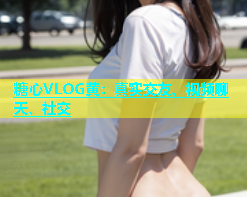 糖心VLOG黄：真实交友、视频聊天、社交  第1张