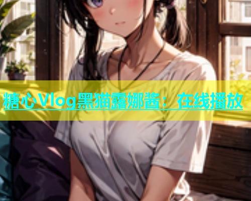 糖心Vlog黑猫露娜酱：在线播放  第1张