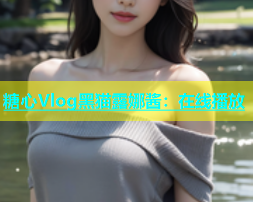 糖心Vlog黑猫露娜酱：在线播放  第1张