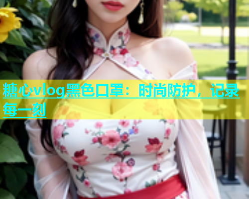 糖心vlog黑色口罩：时尚防护，记录每一刻  第2张