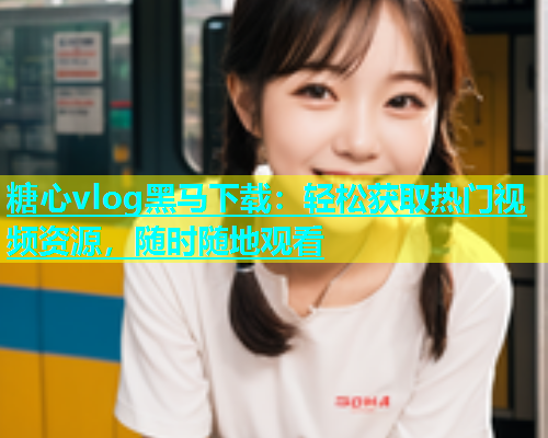 糖心vlog黑马下载：轻松获取热门视频资源，随时随地观看  第2张