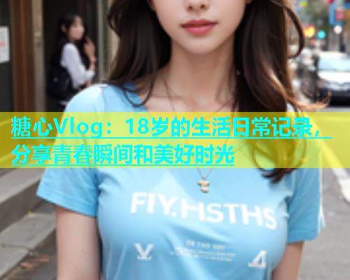 糖心Vlog：18岁的生活日常记录，分享青春瞬间和美好时光  第1张
