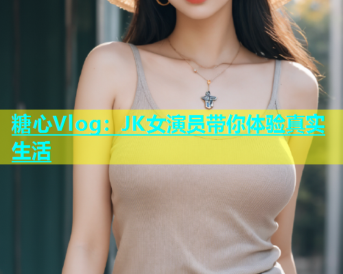 糖心Vlog：JK女演员带你体验真实生活  第1张