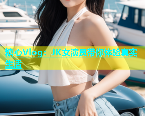 糖心Vlog：JK女演员带你体验真实生活  第1张