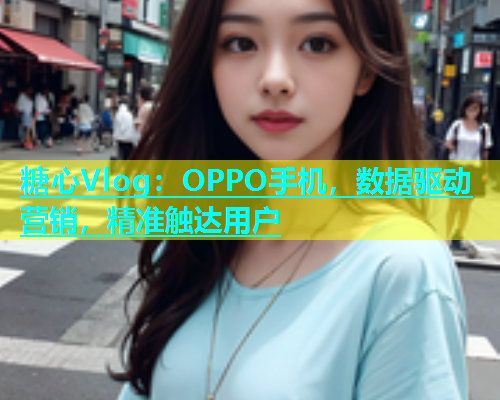 糖心Vlog：OPPO手机，数据驱动营销，精准触达用户  第1张