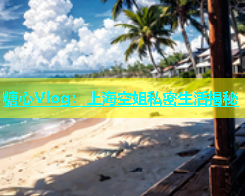 糖心Vlog：上海空姐私密生活揭秘  第1张