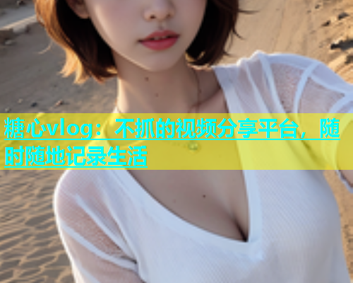 糖心vlog：不抓的视频分享平台，随时随地记录生活  第1张