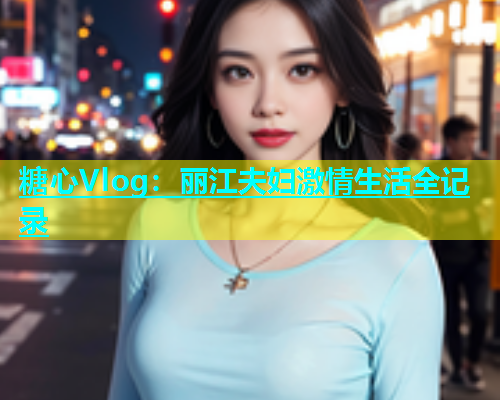 糖心Vlog：丽江夫妇激情生活全记录  第1张