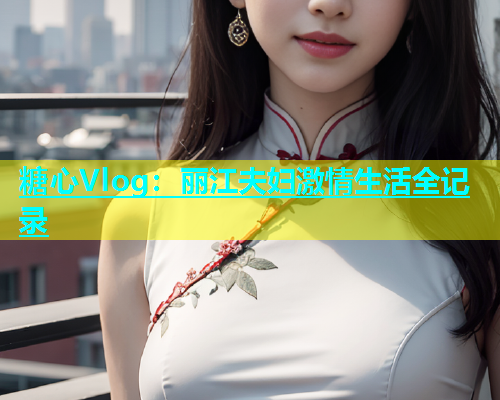 糖心Vlog：丽江夫妇激情生活全记录  第2张