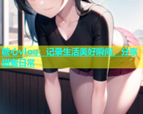 糖心vlog：记录生活美好瞬间，分享甜蜜日常  第2张