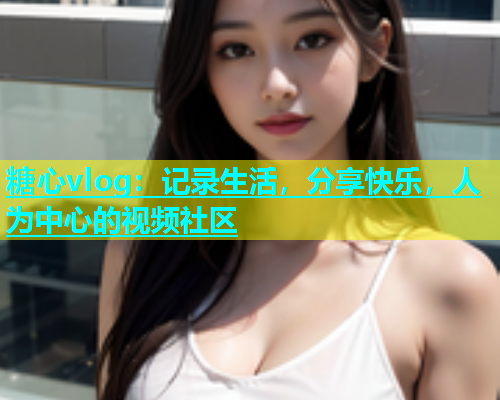 糖心vlog：记录生活，分享快乐，人为中心的视频社区  第1张