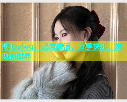 糖心vlog：记录生活，分享快乐，发现新世界  第1张