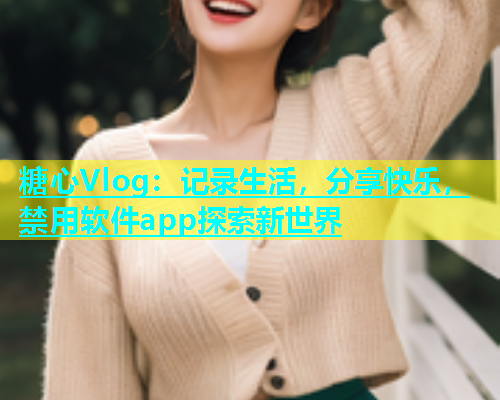 糖心Vlog：记录生活，分享快乐，禁用软件app探索新世界  第2张
