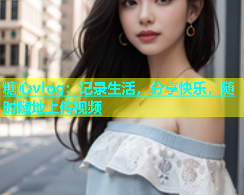 糖心vlog：记录生活，分享快乐，随时随地上传视频  第1张