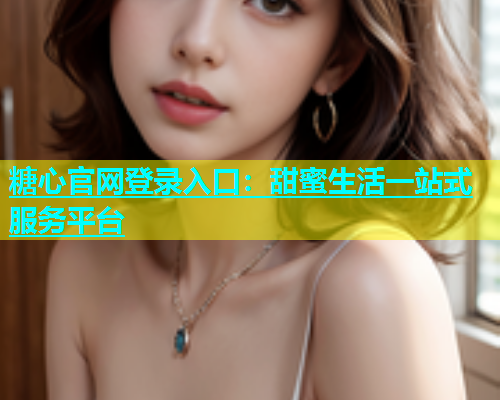糖心官网登录入口：甜蜜生活一站式服务平台  第1张