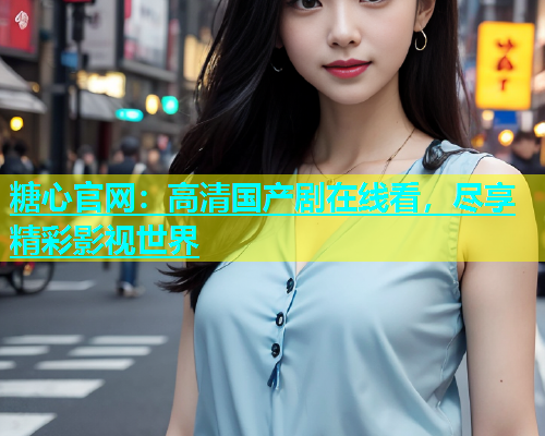 糖心官网：高清国产剧在线看，尽享精彩影视世界  第1张