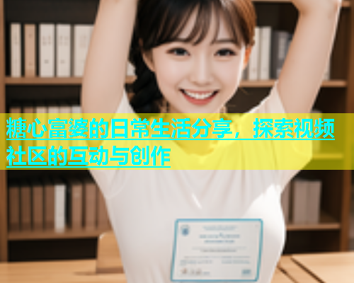 糖心富婆的日常生活分享，探索视频社区的互动与创作  第1张