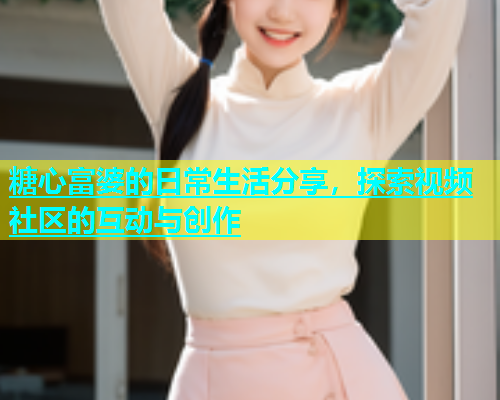 糖心富婆的日常生活分享，探索视频社区的互动与创作  第1张