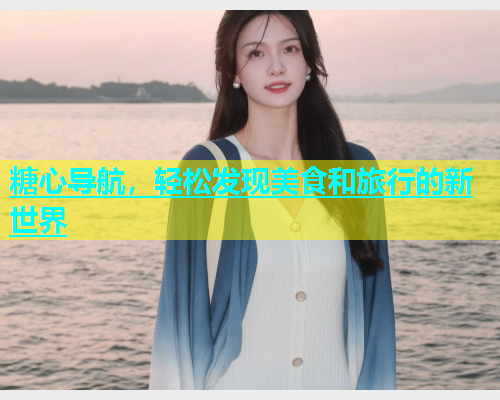 糖心导航，轻松发现美食和旅行的新世界  第1张