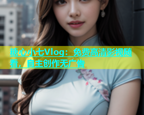 糖心小七Vlog：免费高清影视随看，自主创作无广告  第1张