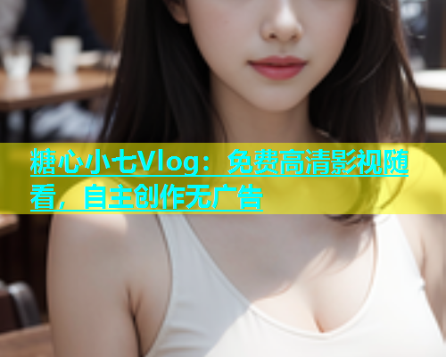糖心小七Vlog：免费高清影视随看，自主创作无广告  第1张