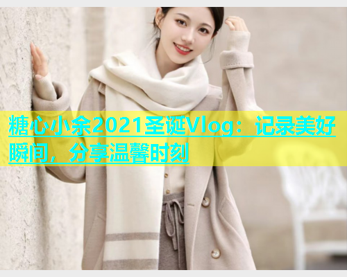 糖心小余2021圣诞Vlog：记录美好瞬间，分享温馨时刻  第1张