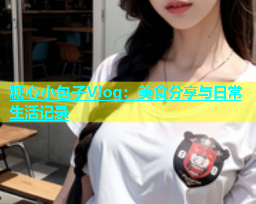 糖心小包子Vlog：美食分享与日常生活记录  第1张