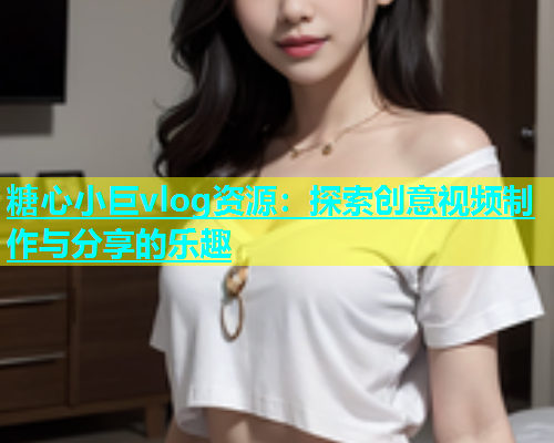 糖心小巨vlog资源：探索创意视频制作与分享的乐趣  第1张