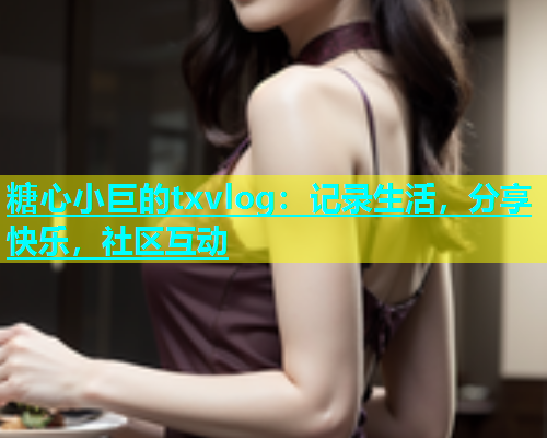 糖心小巨的txvlog：记录生活，分享快乐，社区互动  第1张