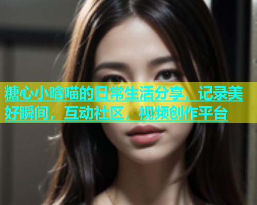 糖心小晗喵的日常生活分享，记录美好瞬间，互动社区，视频创作平台  第1张