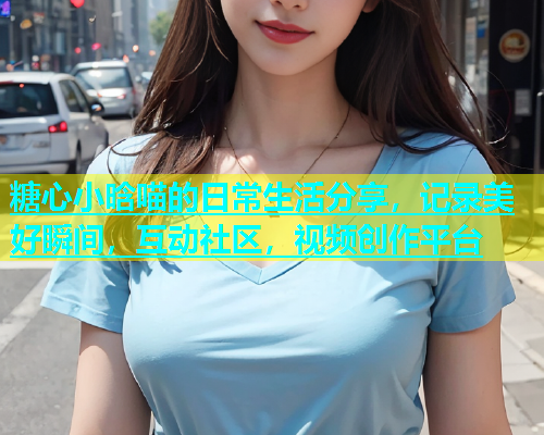 糖心小晗喵的日常生活分享，记录美好瞬间，互动社区，视频创作平台  第1张