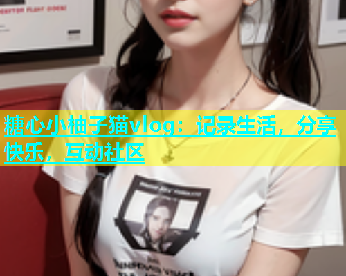 糖心小柚子猫vlog：记录生活，分享快乐，互动社区  第1张