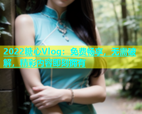 2022糖心Vlog：免费畅享，无需破解，精彩内容即刻拥有  第2张