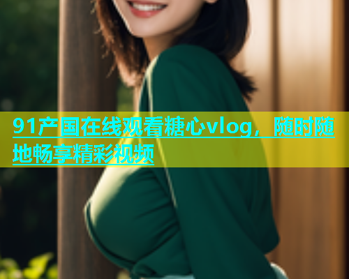 91产国在线观看糖心vlog，随时随地畅享精彩视频  第2张