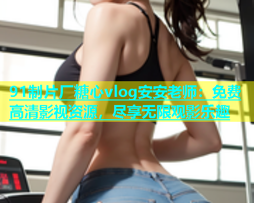 91制片厂糖心vlog安安老师：免费高清影视资源，尽享无限观影乐趣  第2张