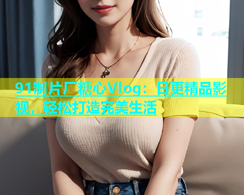 91制片厂糖心Vlog：日更精品影视，轻松打造完美生活  第1张