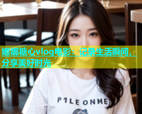 娜娜糖心vlog电影：记录生活瞬间，分享美好时光  第1张